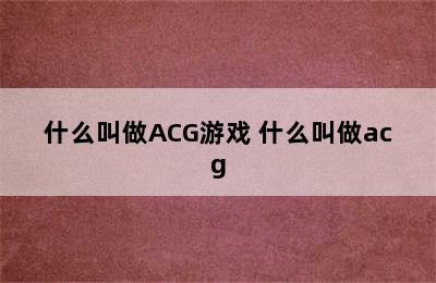 什么叫做ACG游戏 什么叫做acg